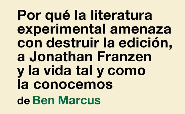 'Por qué la literatura experimental amenaza con destruir la edición, a Jonathan Franzen y la vida tal y como la conocemos' de Ben Marcus