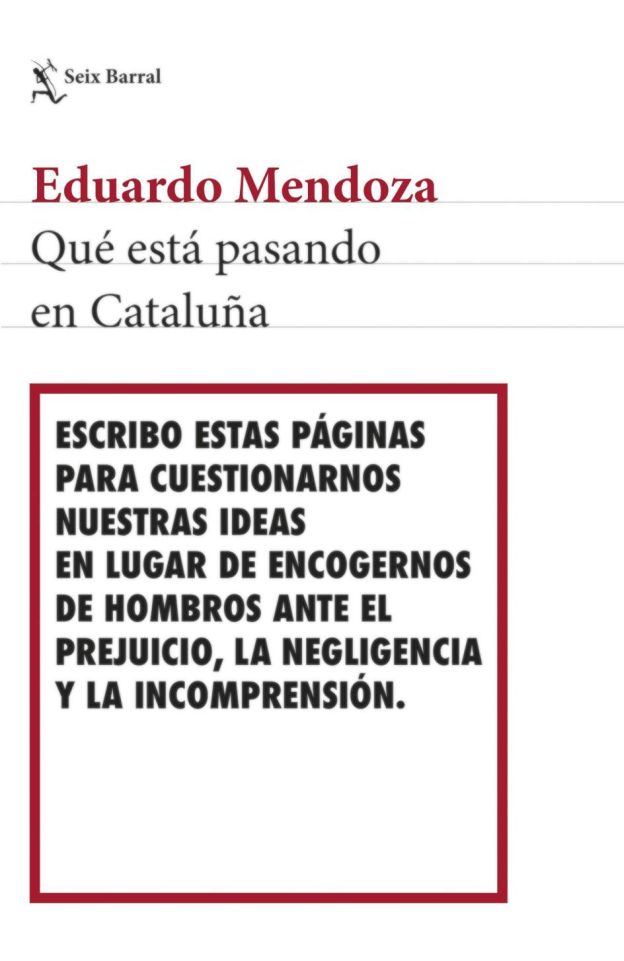 '¿QUÉ ESTÁ PASANDO EN CATALUÑA?' de Eduardo Mendoza (No ficción) | 'En el mejor de los casos, el nacionalismo no es más que un sueño narcisista, soportable con humor y paciencia. Pero el separatismo suma al nacionalismo la subversión que destruye la democracia vigente. Se puede convivir con el nacionalismo, pero no hay más remedio que defenderse del separatismo y plantarle cara. Lo hemos visto en Euskadi, ahora en Cataluña: unos cuantos quieren robar a la mayoría parte de la soberanía nacional, que no pertenece a ningún territorio sino a todos los ciudadanos libres e iguales. Este panfleto sin complejos ni miramientos defiende la sede histórica de nuestros derechos: lo que aún se llama España'.