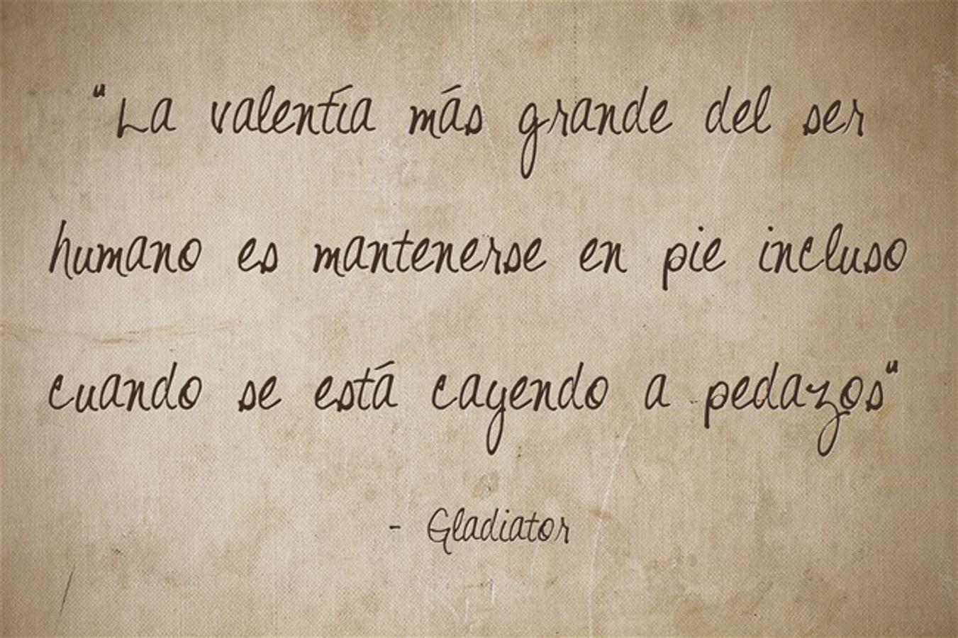 “La valentía más grande del ser humano es mantenerse en pie incluso cuando se está cayendo a pedazos” Gladiator