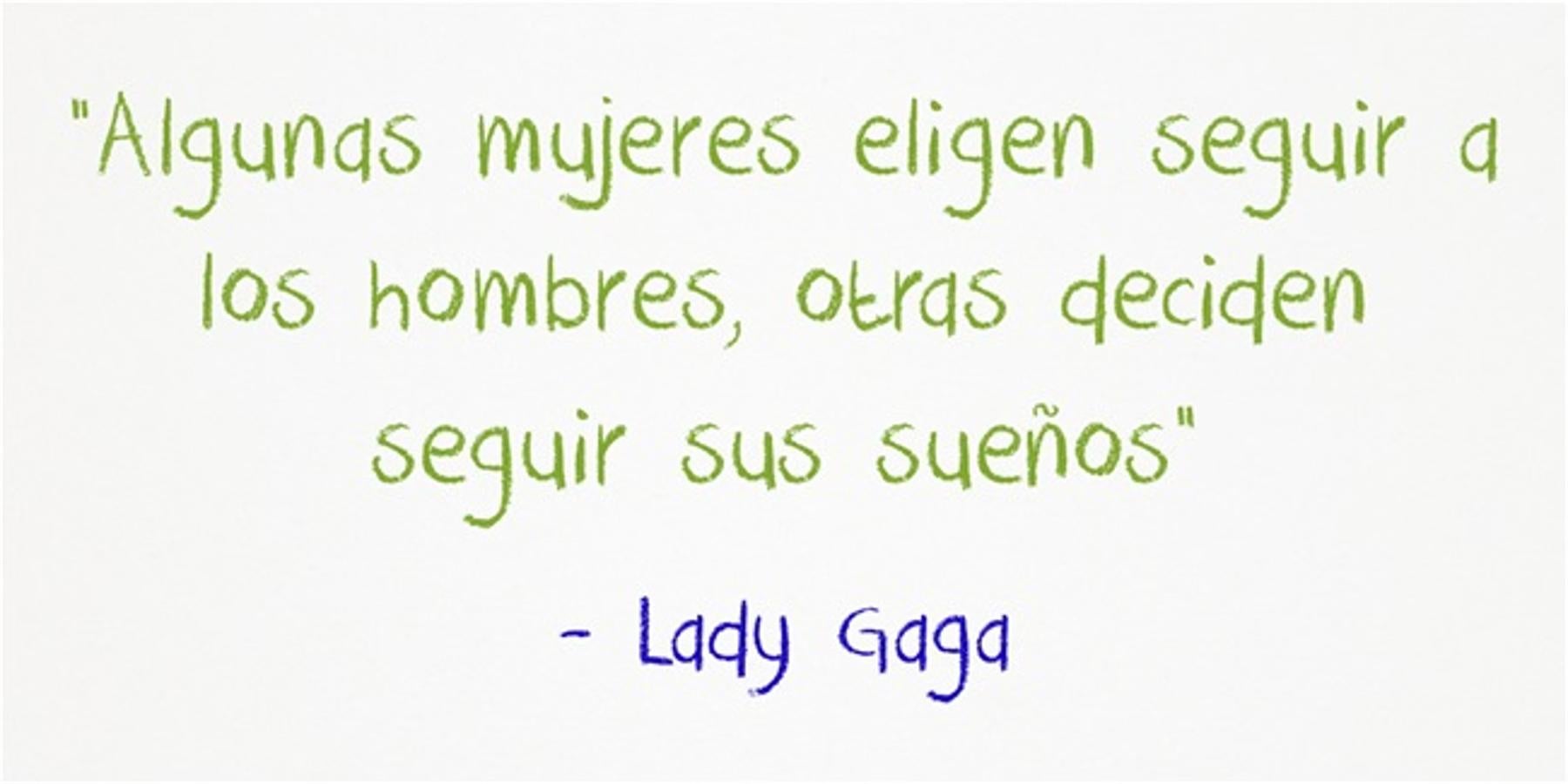 “Algunas mujeres eligen seguir a los hombres, otras deciden seguir sus sueños” Lady Gaga