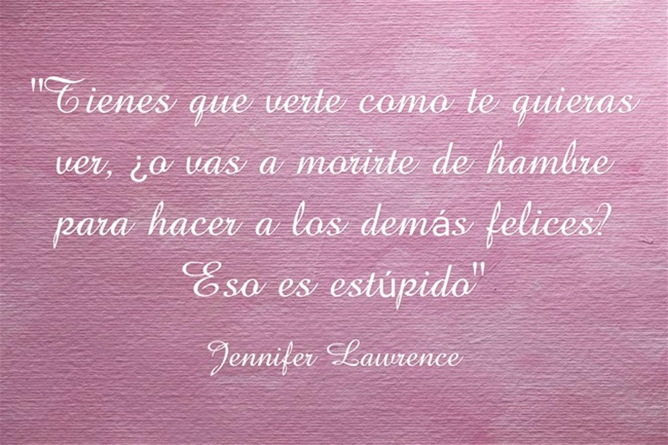 “Tienes que verte como te quieras ver, ¿o vas a morirte de hambre para hacer a los demás felices? Eso es estúpido” Jennifer Lawrence