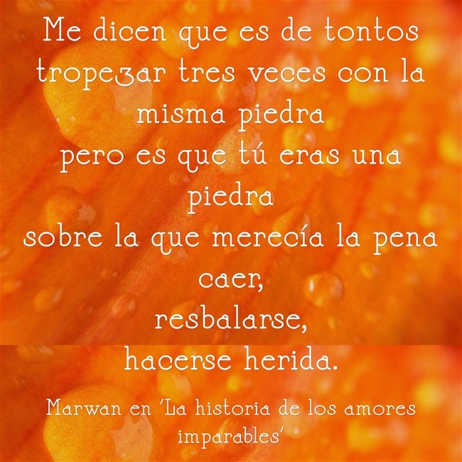 "Me dicen que es de tontos tropezar tres veces con la misma piedra pero es que tú eras una piedra sobre la que merecía la pena caer, resbalarse, hacerse herida", de Marwan en 'La historia de los amores imparables'