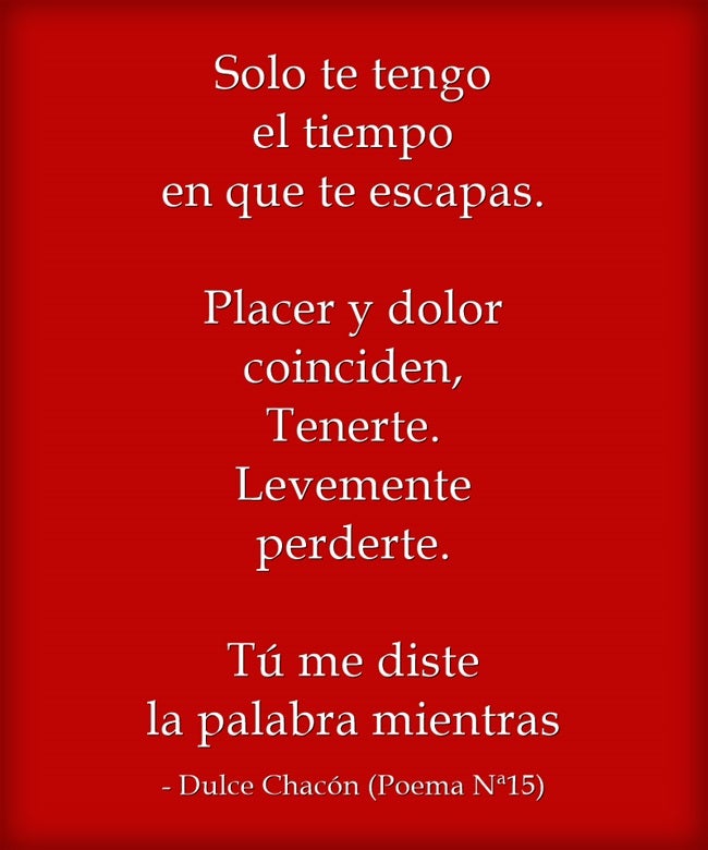"Solo te tengo el tiempo en que te escapas. Placer y dolor coinciden, Tenerte. Levemente perderte. Tú me diste la palabra mientras", de Dulce Chacón (Poema Nº 15)