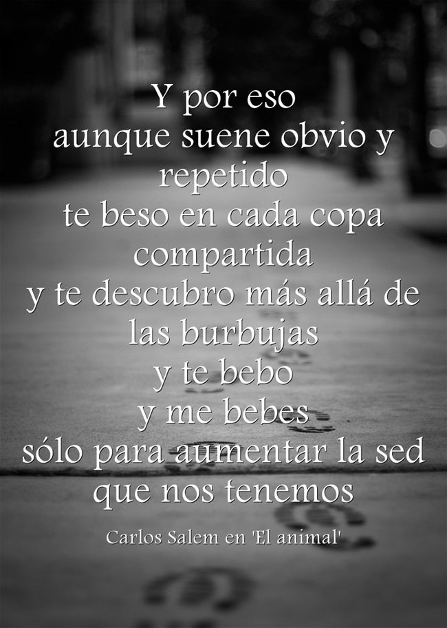 "Y por eso aunque suene obvio y repetido te beso en cada copa compartida y te descubro más allá de las burbujas y te bebo y me bebes sólo para aumentar la sed que nos tenemos", de Carlos Salem en 'El animal'