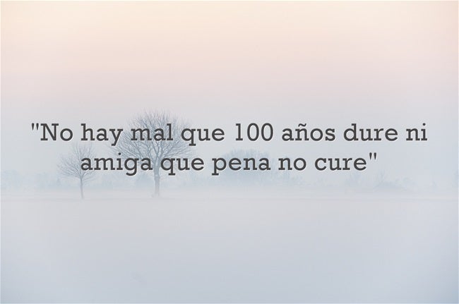 'No hay mal que 100 años dure ni amiga que pena no cure'.