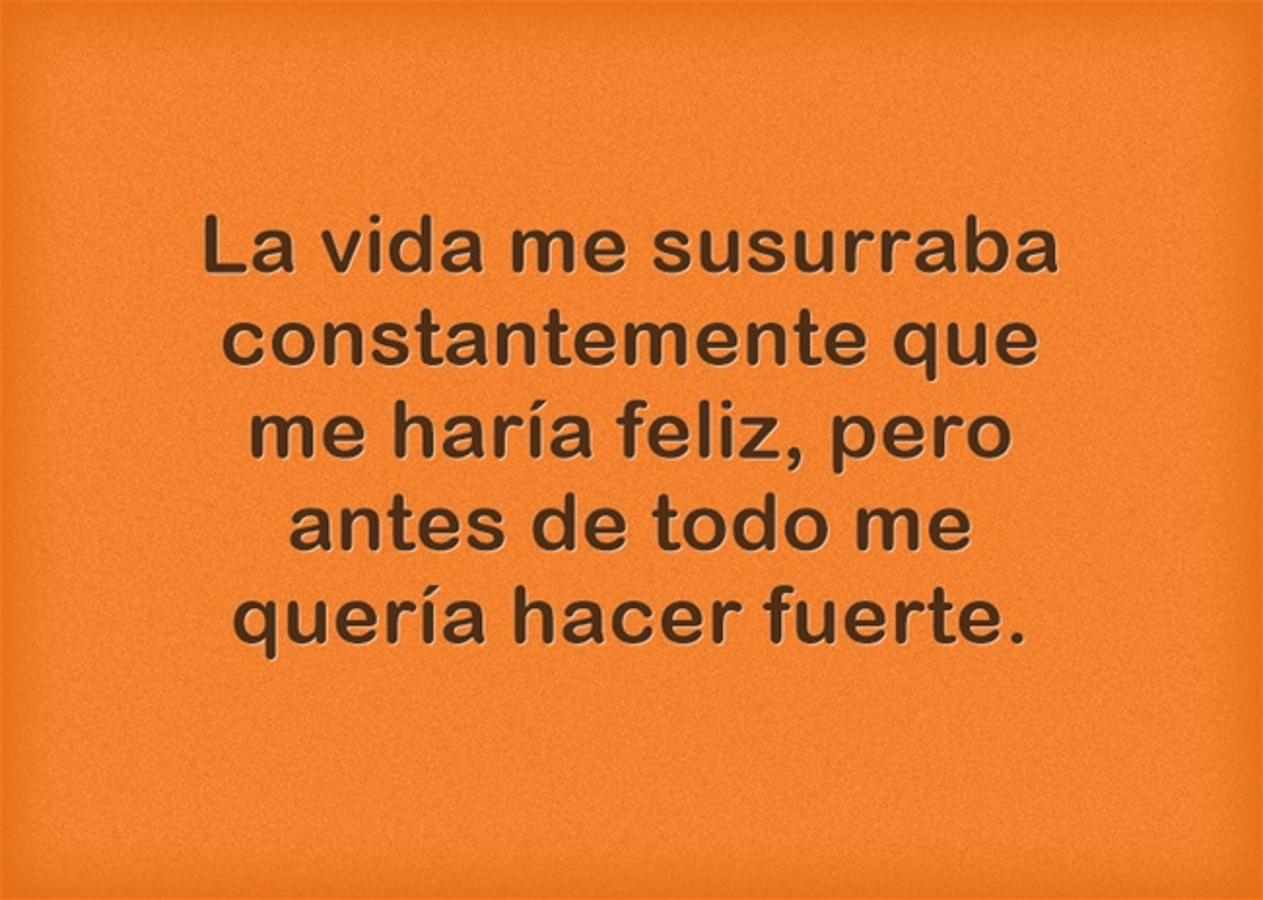 La vida me susurraba constantemente que me haría feliz, pero antes de todo me quería hacer fuerte.