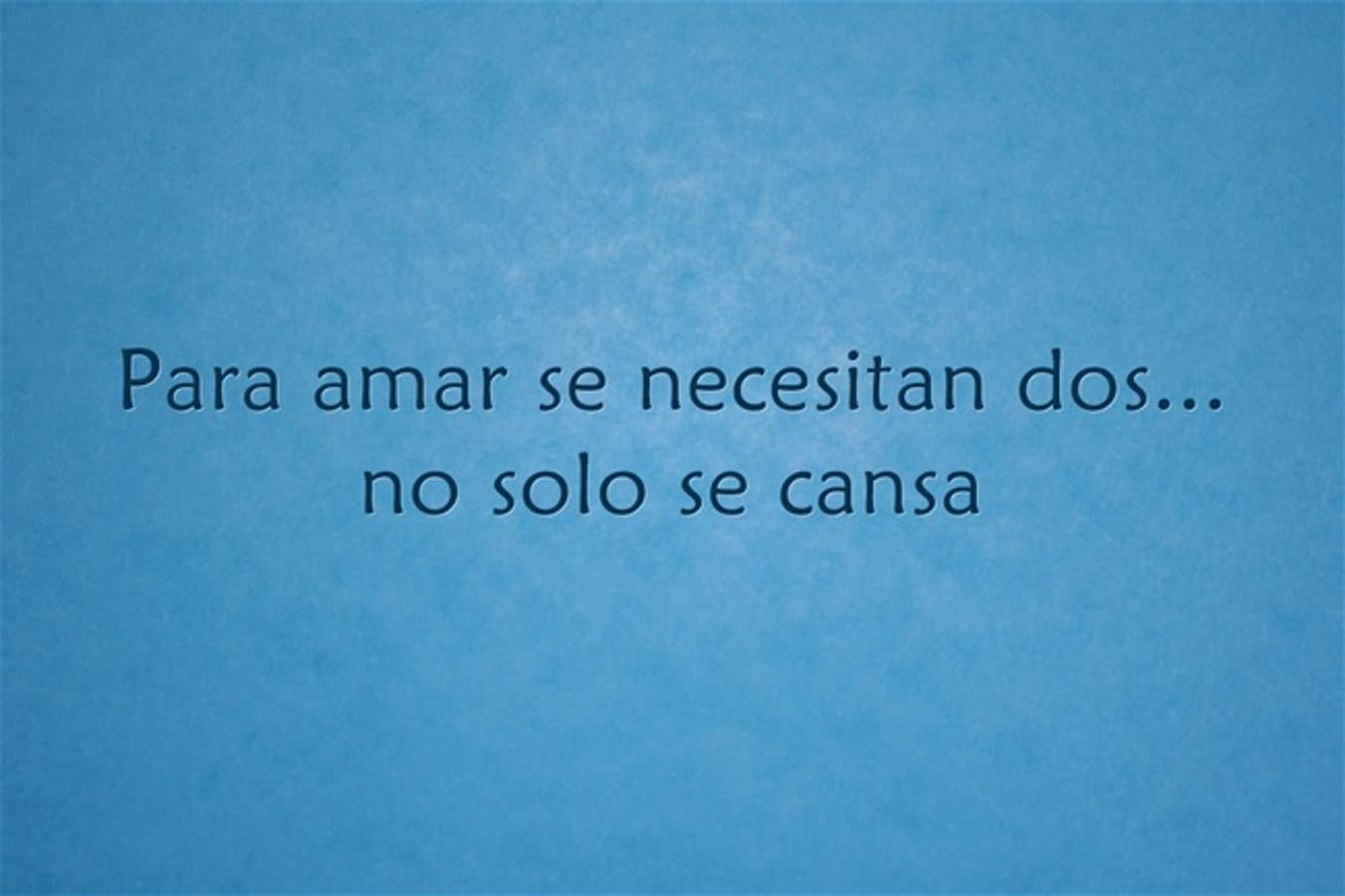 Para amar se necesitan dos... Uno solo se cansa.