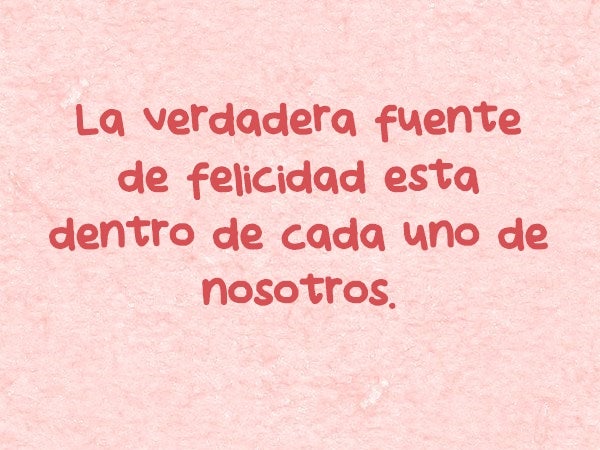 La verdadera fuente de felicidad está dentro de cada uno de nosotros.