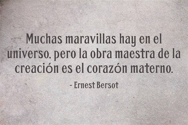 Muchas maravillas hay en el universo, pero la obra maestra de la creación es el corazón materno. Ernest Bersot