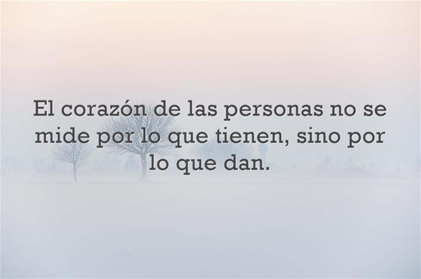 El corazón de las personas no se mide por lo que tienen sino por lo que dan.