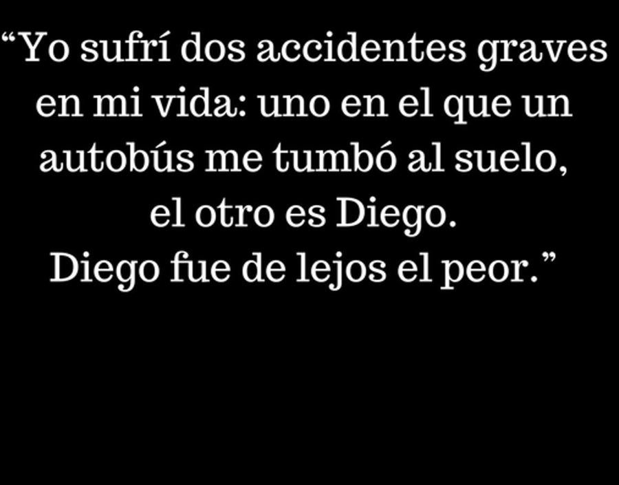 “Yo sufrí dos accidentes graves en mi vida: uno en el que un autobús me tumbó al suelo, el otro es Diego. Diego fue de lejos el peor.” 