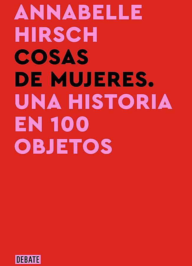 Imagen - Portada del libro de Annabelle Hirsch, cosas de Mujeres. Una historia en 100 objetos. / Debate